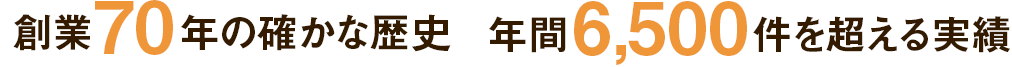 創業 65年の確かな歴史 年間 6,000件を超える実績