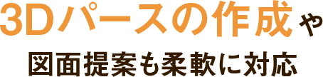 3Dパースの作成や図面提案も柔軟に対応